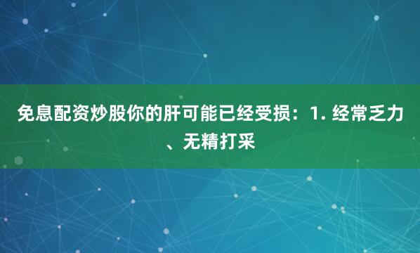 免息配资炒股你的肝可能已经受损：1. 经常乏力、无精打采