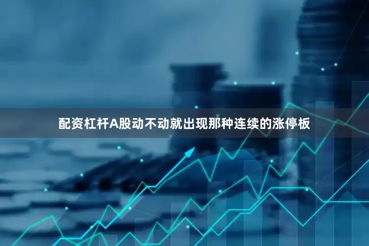 配资杠杆A股动不动就出现那种连续的涨停板