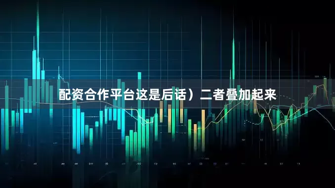 配资合作平台这是后话）二者叠加起来