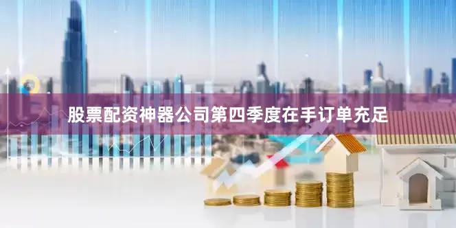 股票配资神器公司第四季度在手订单充足