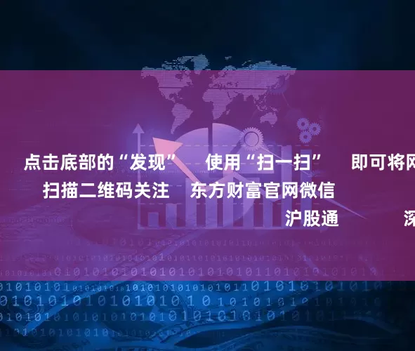 在配资炒股 点击底部的“发现” 使用“扫一扫” 即可将网页分享至朋友圈 扫描二维码关注 东方财富官网微信 沪股通 深股通 港