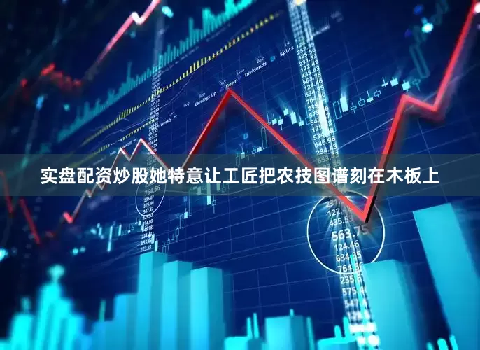 实盘配资炒股她特意让工匠把农技图谱刻在木板上