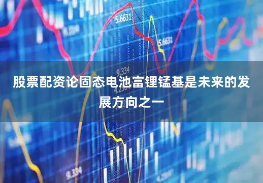 股票配资论固态电池富锂锰基是未来的发展方向之一