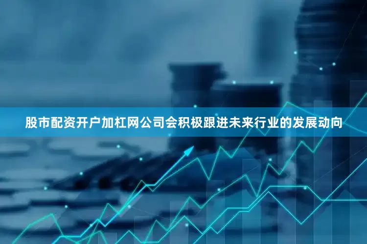 股市配资开户加杠网公司会积极跟进未来行业的发展动向