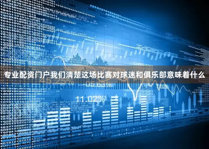 专业配资门户我们清楚这场比赛对球迷和俱乐部意味着什么