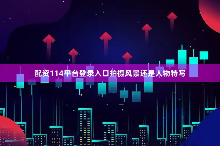 配资114平台登录入口拍摄风景还是人物特写