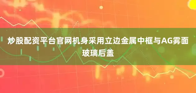 炒股配资平台官网机身采用立边金属中框与AG雾面玻璃后盖