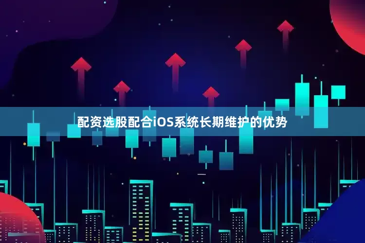 配资选股配合iOS系统长期维护的优势