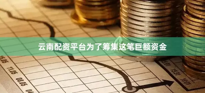 云南配资平台　　为了筹集这笔巨额资金