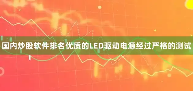 国内炒股软件排名优质的LED驱动电源经过严格的测试