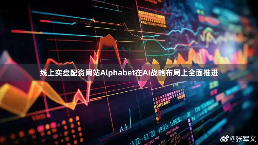 线上实盘配资网站Alphabet在AI战略布局上全面推进