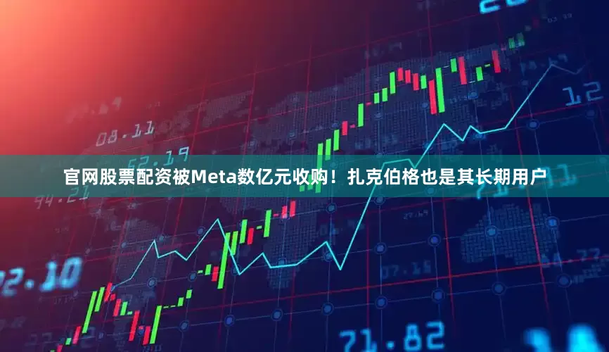 官网股票配资被Meta数亿元收购！扎克伯格也是其长期用户