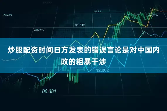 炒股配资时间日方发表的错误言论是对中国内政的粗暴干涉