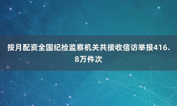 按月配资全国纪检监察机关共接收信访举报416.8万件次