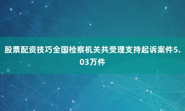 股票配资技巧全国检察机关共受理支持起诉案件5.03万件