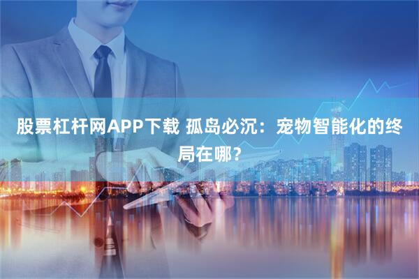 股票杠杆网APP下载 孤岛必沉：宠物智能化的终局在哪？