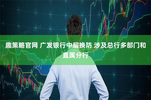 趣策略官网 广发银行中层换防 涉及总行多部门和直属分行