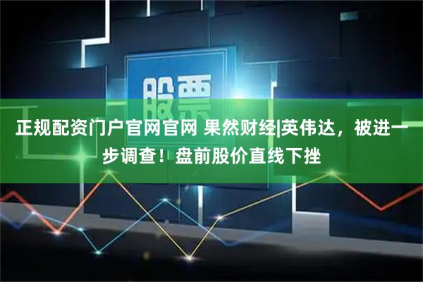 正规配资门户官网官网 果然财经|英伟达，被进一步调查！盘前股价直线下挫
