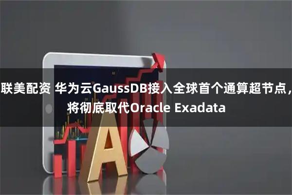 联美配资 华为云GaussDB接入全球首个通算超节点，将彻底取代Oracle Exadata