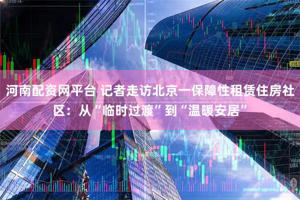 河南配资网平台 记者走访北京一保障性租赁住房社区：从“临时过渡”到“温暖安居”