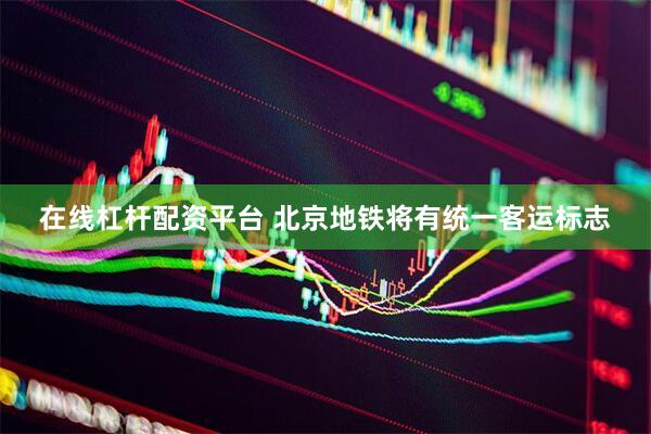 在线杠杆配资平台 北京地铁将有统一客运标志