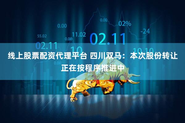 线上股票配资代理平台 四川双马：本次股份转让正在按程序推进中