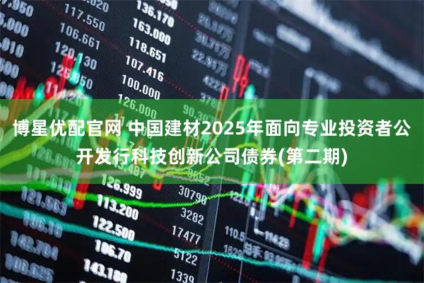 博星优配官网 中国建材2025年面向专业投资者公开发行科技创新公司债券(第二期)
