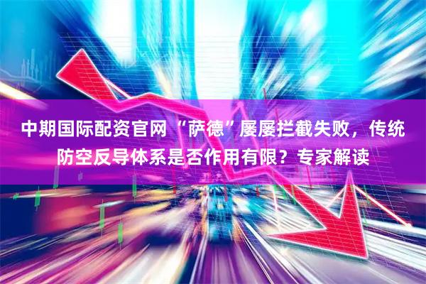 中期国际配资官网 “萨德”屡屡拦截失败，传统防空反导体系是否作用有限？专家解读