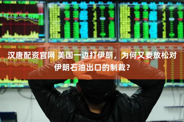 汉唐配资官网 美国一边打伊朗，为何又要放松对伊朗石油出口的制裁？