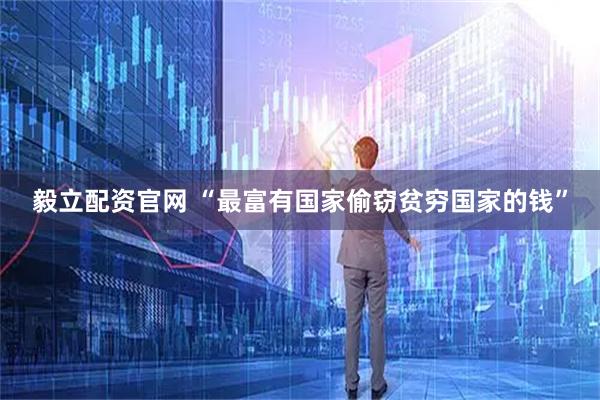 毅立配资官网 “最富有国家偷窃贫穷国家的钱”