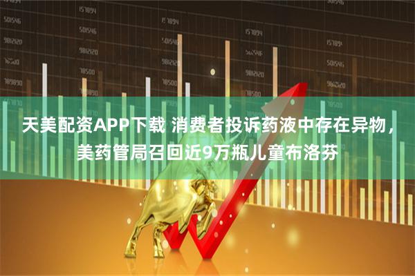 天美配资APP下载 消费者投诉药液中存在异物，美药管局召回近9万瓶儿童布洛芬