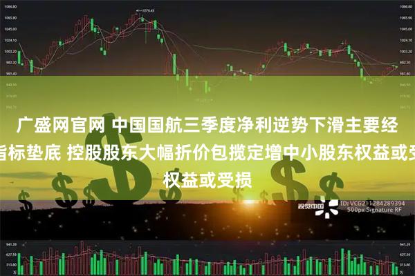 广盛网官网 中国国航三季度净利逆势下滑主要经营指标垫底 控股股东大幅折价包揽定增中小股东权益或受损