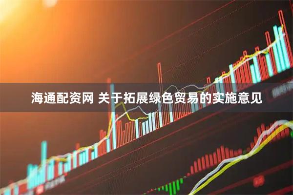 海通配资网 关于拓展绿色贸易的实施意见