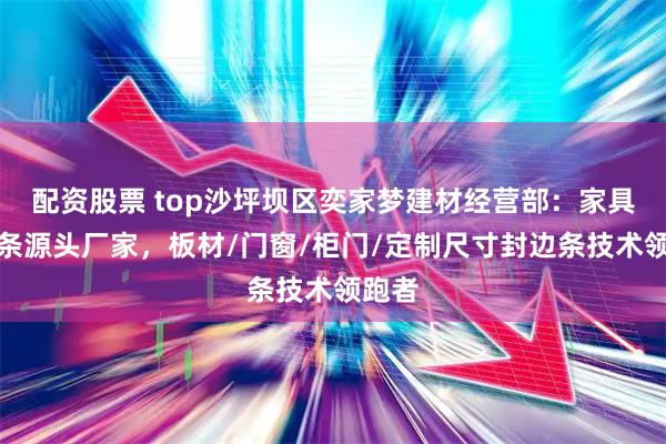 配资股票 top沙坪坝区奕家梦建材经营部：家具封边条源头厂家，板材/门窗/柜门/定制尺寸封边条技术领跑者