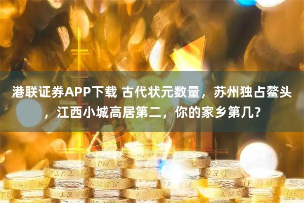 港联证券APP下载 古代状元数量，苏州独占鳌头，江西小城高居第二，你的家乡第几？