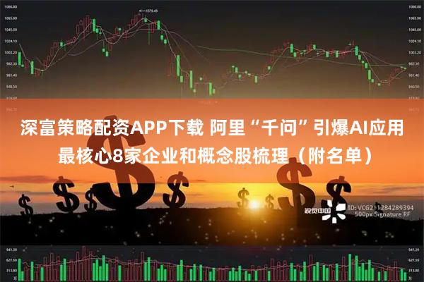 深富策略配资APP下载 阿里“千问”引爆AI应用 最核心8家企业和概念股梳理（附名单）