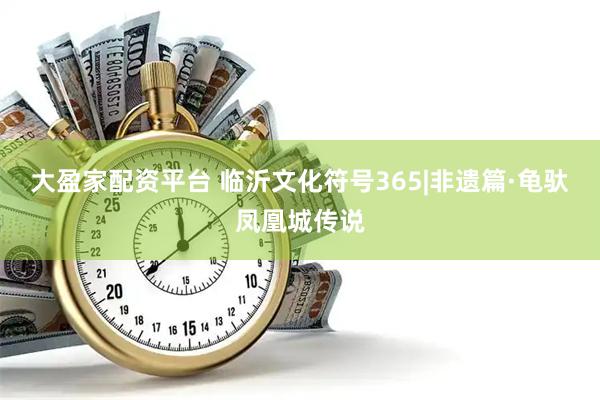 大盈家配资平台 临沂文化符号365|非遗篇·龟驮凤凰城传说