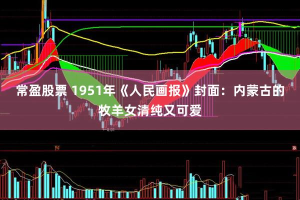 常盈股票 1951年《人民画报》封面：内蒙古的牧羊女清纯又可爱