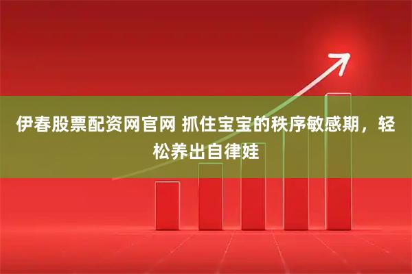 伊春股票配资网官网 抓住宝宝的秩序敏感期，轻松养出自律娃