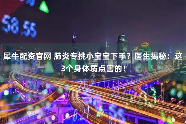 犀牛配资官网 肺炎专挑小宝宝下手？医生揭秘：这3个身体弱点害的！