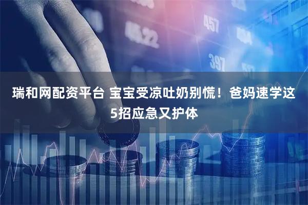 瑞和网配资平台 宝宝受凉吐奶别慌！爸妈速学这5招应急又护体