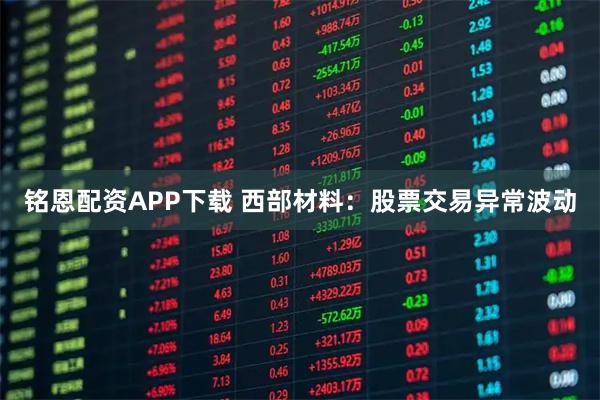 铭恩配资APP下载 西部材料：股票交易异常波动