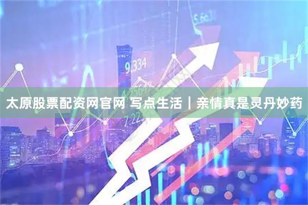 太原股票配资网官网 写点生活｜亲情真是灵丹妙药