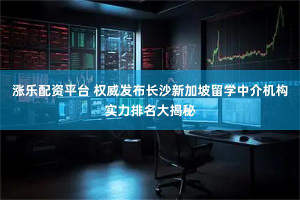 涨乐配资平台 权威发布长沙新加坡留学中介机构实力排名大揭秘