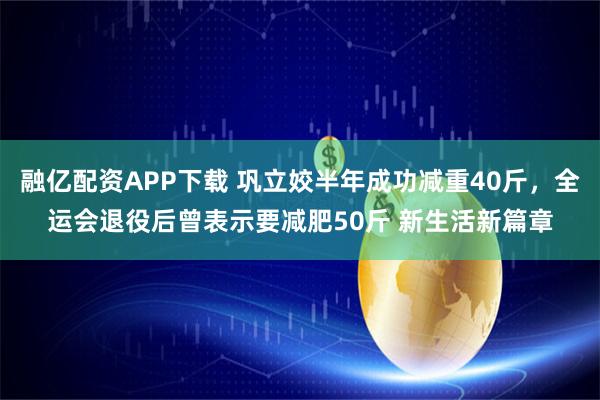 融亿配资APP下载 巩立姣半年成功减重40斤，全运会退役后曾表示要减肥50斤 新生活新篇章