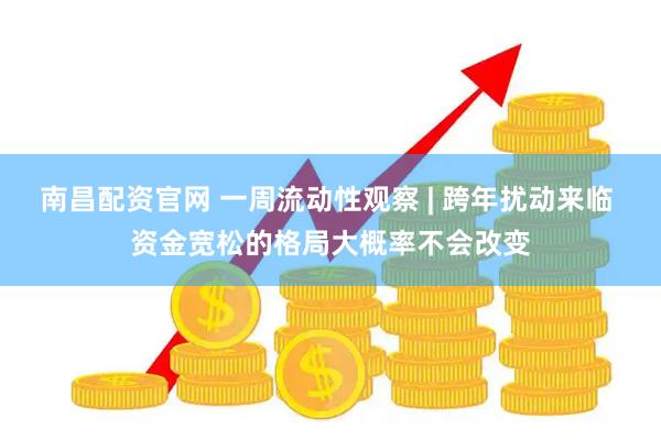 南昌配资官网 一周流动性观察 | 跨年扰动来临 资金宽松的格局大概率不会改变