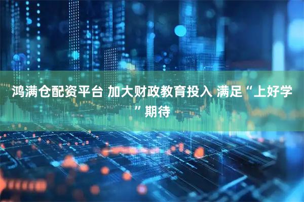 鸿满仓配资平台 加大财政教育投入 满足“上好学”期待