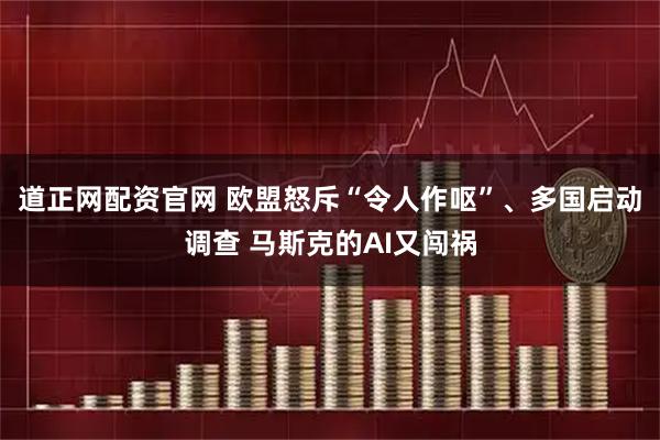 道正网配资官网 欧盟怒斥“令人作呕”、多国启动调查 马斯克的AI又闯祸