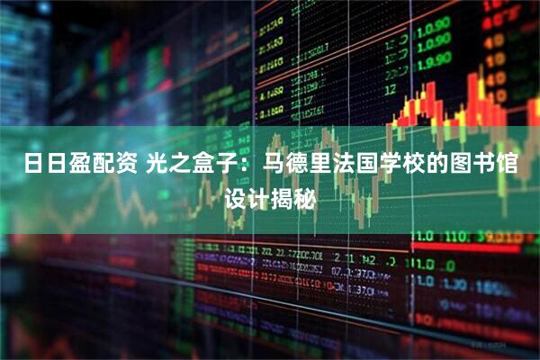 日日盈配资 光之盒子：马德里法国学校的图书馆设计揭秘