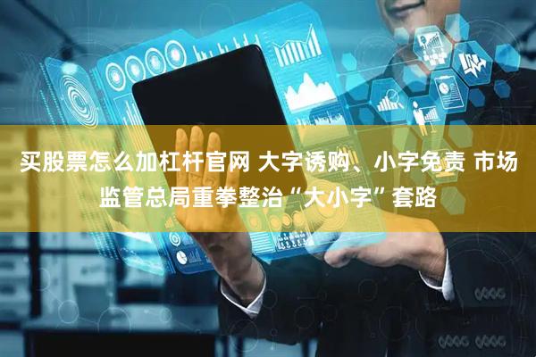 买股票怎么加杠杆官网 大字诱购、小字免责 市场监管总局重拳整治“大小字”套路